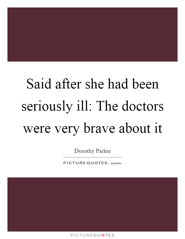 Said after she had been seriously ill: The doctors were very brave about it Picture Quote #1