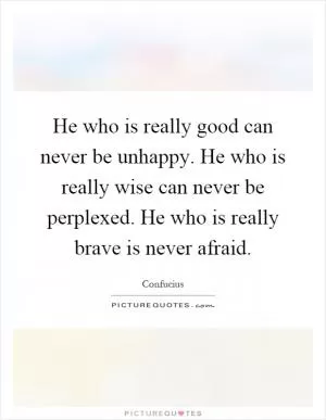 He who is really good can never be unhappy. He who is really wise can never be perplexed. He who is really brave is never afraid Picture Quote #1