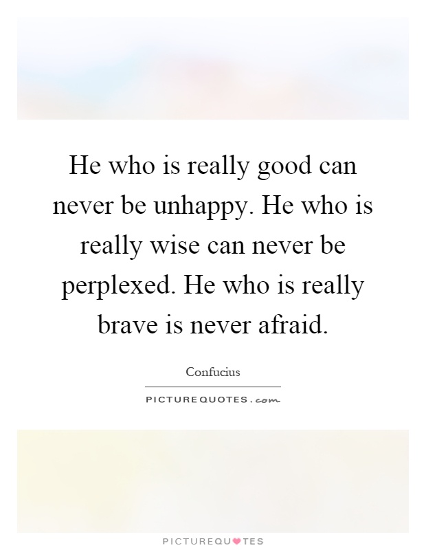 He who is really good can never be unhappy. He who is really wise can never be perplexed. He who is really brave is never afraid Picture Quote #1