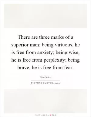 There are three marks of a superior man: being virtuous, he is free from anxiety; being wise, he is free from perplexity; being brave, he is free from fear Picture Quote #1