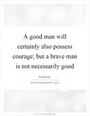 A good man will certainly also possess courage; but a brave man is not necessarily good Picture Quote #1