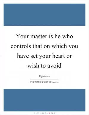 Your master is he who controls that on which you have set your heart or wish to avoid Picture Quote #1