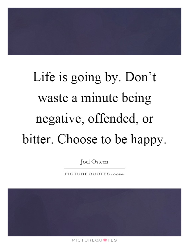 Life is going by. Don't waste a minute being negative, offended, or bitter. Choose to be happy Picture Quote #1