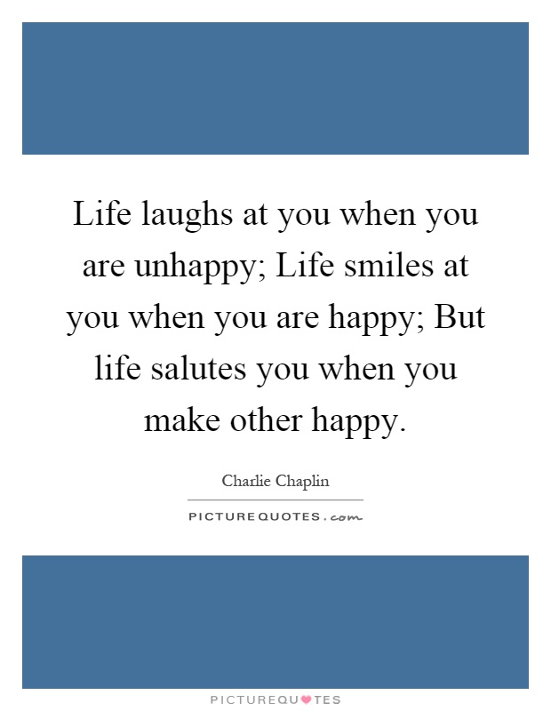 Life laughs at you when you are unhappy; Life smiles at you when you are happy; But life salutes you when you make other happy Picture Quote #1