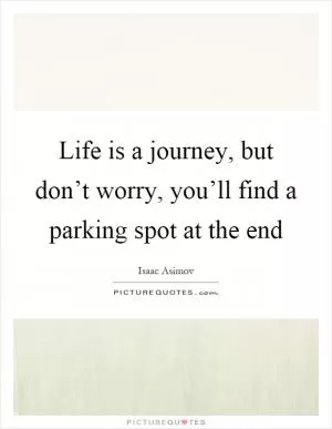 Life is a journey, but don’t worry, you’ll find a parking spot at the end Picture Quote #1