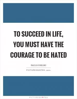 To succeed in life, you must have the courage to be hated Picture Quote #1