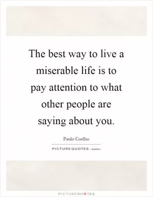 The best way to live a miserable life is to pay attention to what other people are saying about you Picture Quote #1