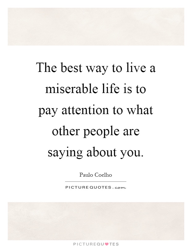 The best way to live a miserable life is to pay attention to what other people are saying about you Picture Quote #1