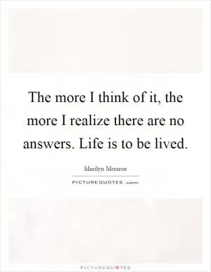 The more I think of it, the more I realize there are no answers. Life is to be lived Picture Quote #1