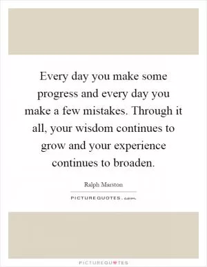 Every day you make some progress and every day you make a few mistakes. Through it all, your wisdom continues to grow and your experience continues to broaden Picture Quote #1