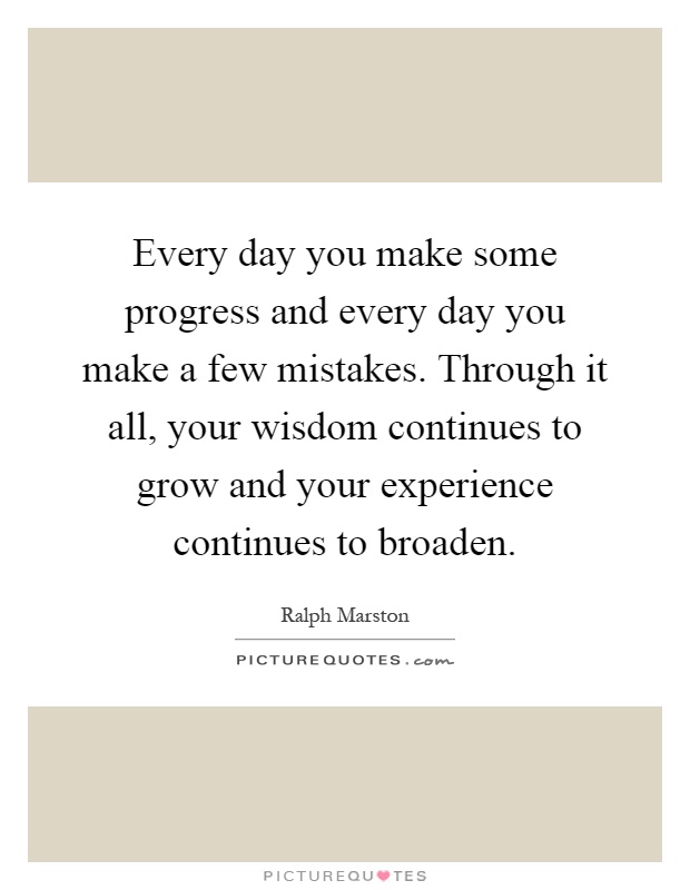 Every day you make some progress and every day you make a few mistakes. Through it all, your wisdom continues to grow and your experience continues to broaden Picture Quote #1