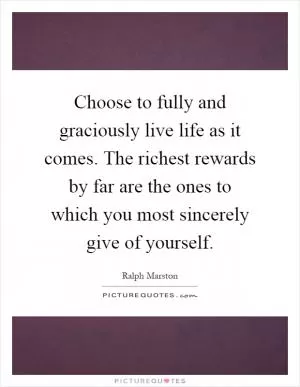 Choose to fully and graciously live life as it comes. The richest rewards by far are the ones to which you most sincerely give of yourself Picture Quote #1