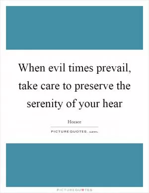 When evil times prevail, take care to preserve the serenity of your hear Picture Quote #1