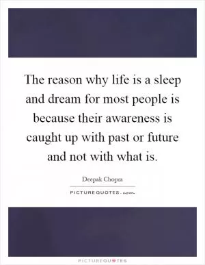 The reason why life is a sleep and dream for most people is because their awareness is caught up with past or future and not with what is Picture Quote #1