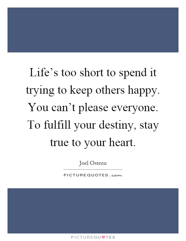 Life's too short to spend it trying to keep others happy. You can't please everyone. To fulfill your destiny, stay true to your heart Picture Quote #1