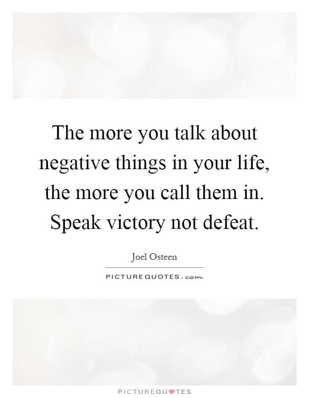 The more you talk about negative things in your life, the more you call them in. Speak victory not defeat Picture Quote #1