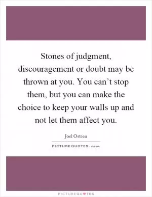 Stones of judgment, discouragement or doubt may be thrown at you. You can’t stop them, but you can make the choice to keep your walls up and not let them affect you Picture Quote #1