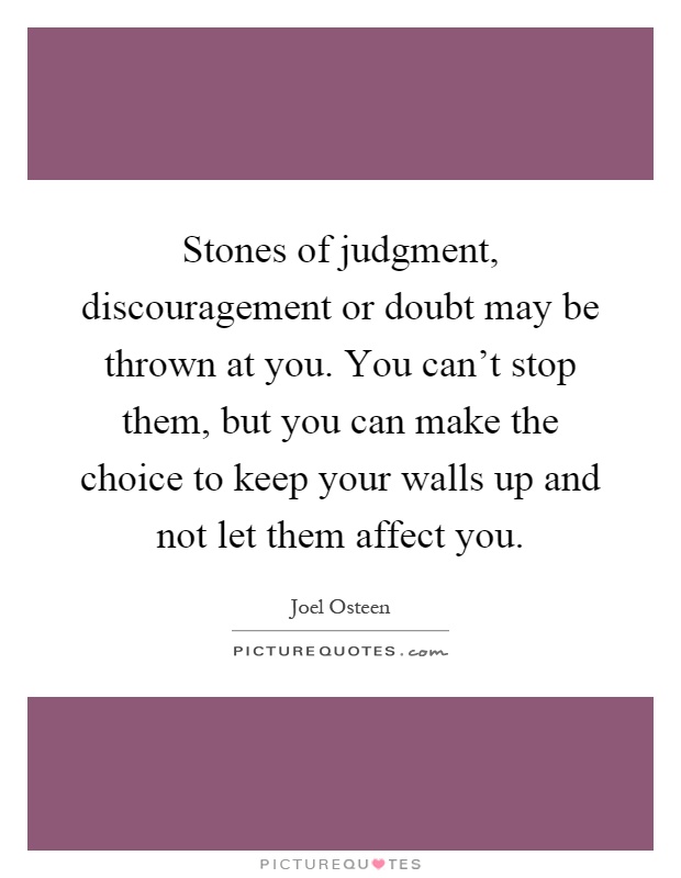 Stones of judgment, discouragement or doubt may be thrown at you. You can't stop them, but you can make the choice to keep your walls up and not let them affect you Picture Quote #1