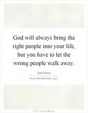 God will always bring the right people into your life, but you have to let the wrong people walk away Picture Quote #1