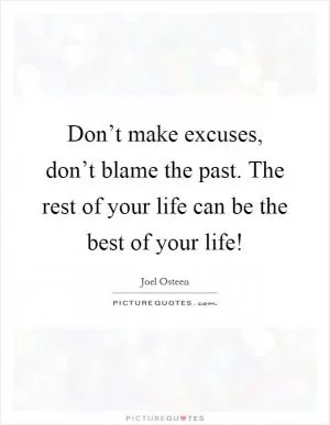 Don’t make excuses, don’t blame the past. The rest of your life can be the best of your life! Picture Quote #1