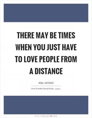 There may be times when you just have to love people from a distance Picture Quote #1