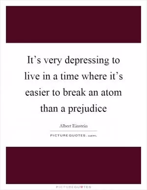 It’s very depressing to live in a time where it’s easier to break an atom than a prejudice Picture Quote #1