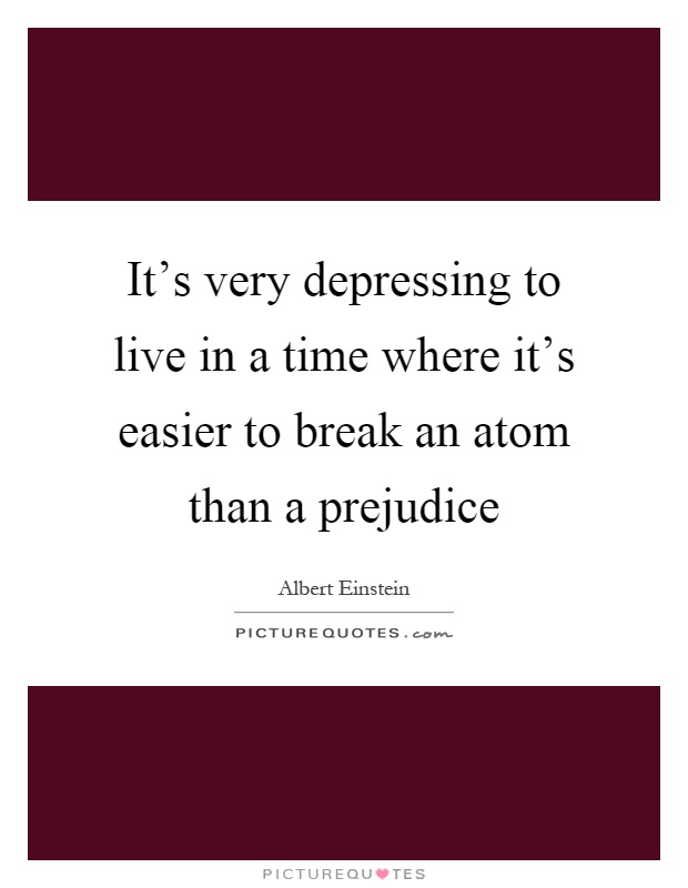 It's very depressing to live in a time where it's easier to break an atom than a prejudice Picture Quote #1