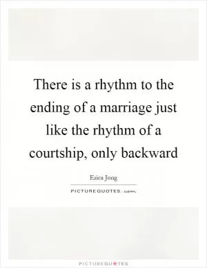 There is a rhythm to the ending of a marriage just like the rhythm of a courtship, only backward Picture Quote #1