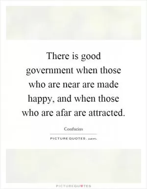 There is good government when those who are near are made happy, and when those who are afar are attracted Picture Quote #1