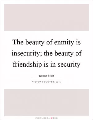 The beauty of enmity is insecurity; the beauty of friendship is in security Picture Quote #1