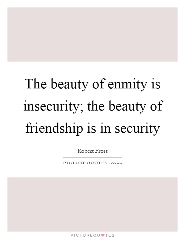 The beauty of enmity is insecurity; the beauty of friendship is in security Picture Quote #1