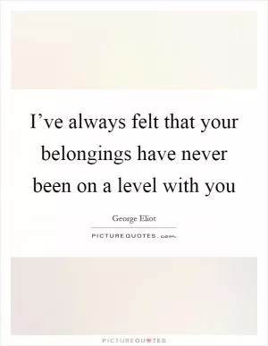 I’ve always felt that your belongings have never been on a level with you Picture Quote #1