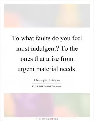 To what faults do you feel most indulgent? To the ones that arise from urgent material needs Picture Quote #1