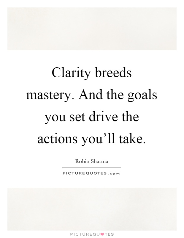 Clarity breeds mastery. And the goals you set drive the actions you'll take Picture Quote #1