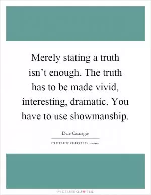 Merely stating a truth isn’t enough. The truth has to be made vivid, interesting, dramatic. You have to use showmanship Picture Quote #1