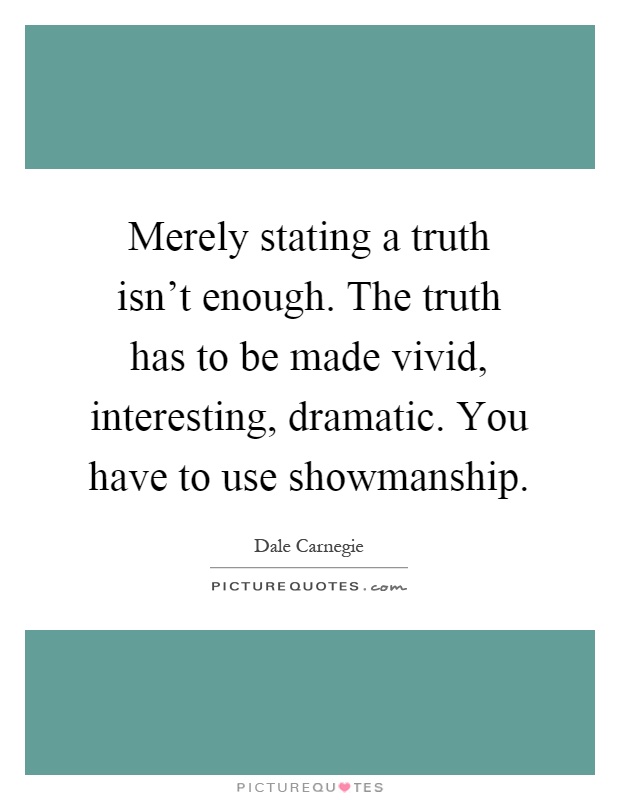 Merely stating a truth isn't enough. The truth has to be made vivid, interesting, dramatic. You have to use showmanship Picture Quote #1