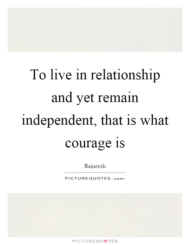 To live in relationship and yet remain independent, that is what courage is Picture Quote #1