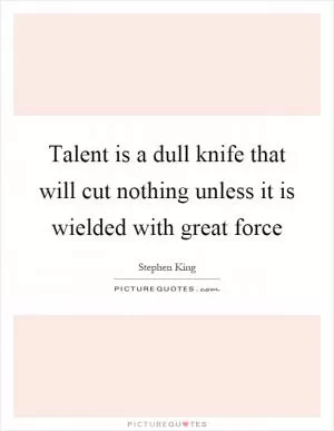 Talent is a dull knife that will cut nothing unless it is wielded with great force Picture Quote #1
