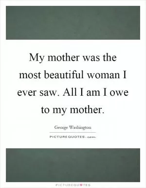 My mother was the most beautiful woman I ever saw. All I am I owe to my mother Picture Quote #1