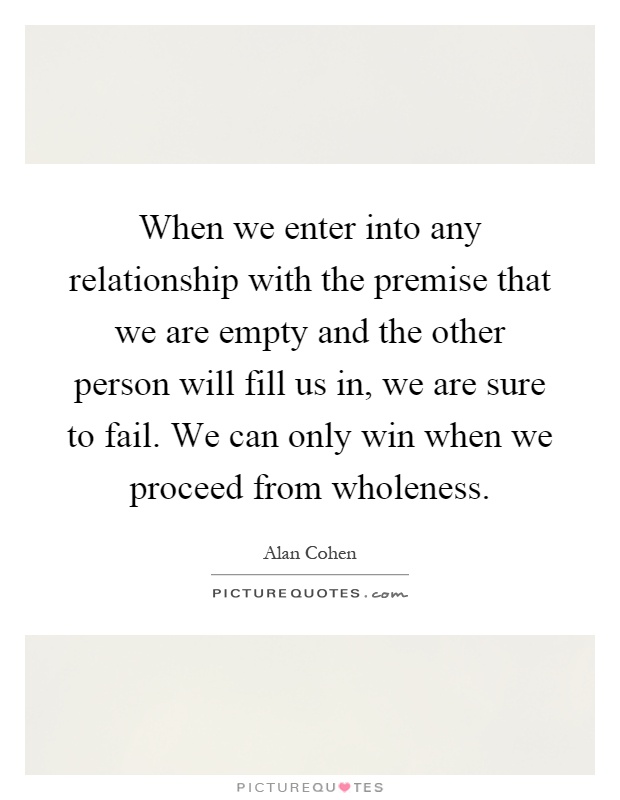 When we enter into any relationship with the premise that we are empty and the other person will fill us in, we are sure to fail. We can only win when we proceed from wholeness Picture Quote #1
