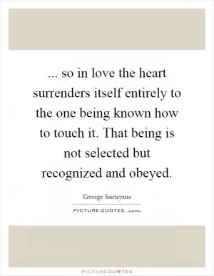 ... so in love the heart surrenders itself entirely to the one being known how to touch it. That being is not selected but recognized and obeyed Picture Quote #1