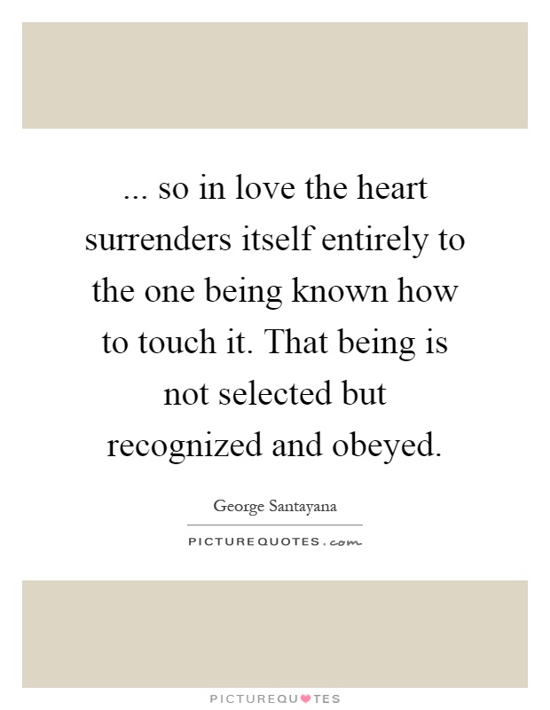 ... so in love the heart surrenders itself entirely to the one being known how to touch it. That being is not selected but recognized and obeyed Picture Quote #1