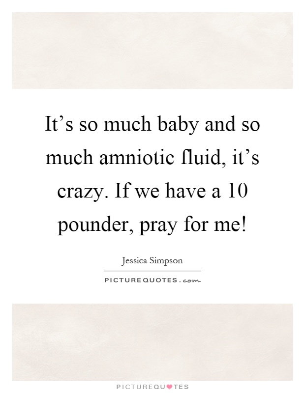 It's so much baby and so much amniotic fluid, it's crazy. If we have a 10 pounder, pray for me! Picture Quote #1