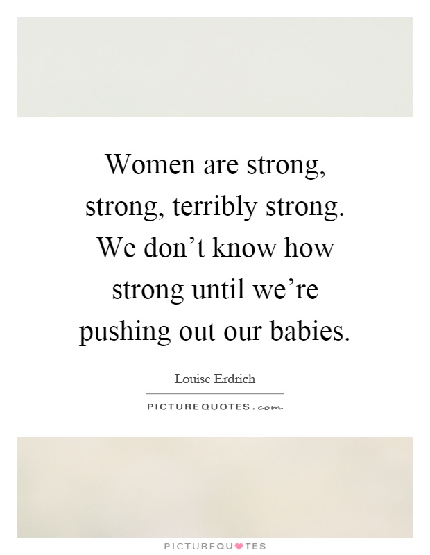 Women are strong, strong, terribly strong. We don't know how strong until we're pushing out our babies Picture Quote #1