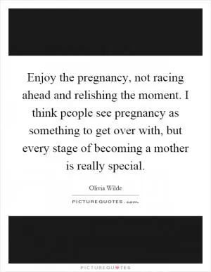 Enjoy the pregnancy, not racing ahead and relishing the moment. I think people see pregnancy as something to get over with, but every stage of becoming a mother is really special Picture Quote #1
