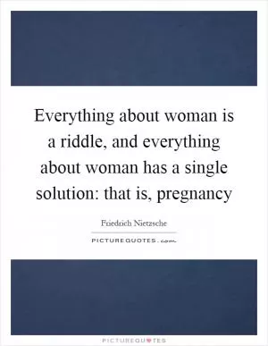 Everything about woman is a riddle, and everything about woman has a single solution: that is, pregnancy Picture Quote #1
