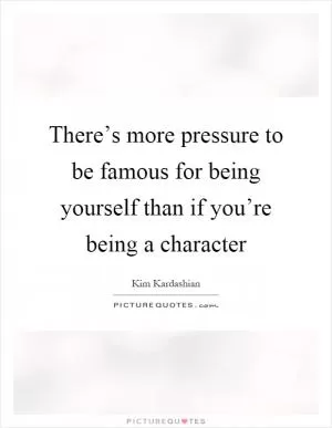 There’s more pressure to be famous for being yourself than if you’re being a character Picture Quote #1