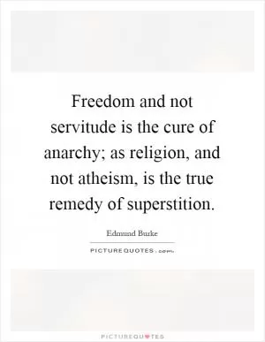 Freedom and not servitude is the cure of anarchy; as religion, and not atheism, is the true remedy of superstition Picture Quote #1