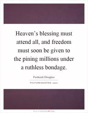 Heaven’s blessing must attend all, and freedom must soon be given to the pining millions under a ruthless bondage Picture Quote #1