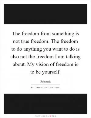 The freedom from something is not true freedom. The freedom to do anything you want to do is also not the freedom I am talking about. My vision of freedom is to be yourself Picture Quote #1